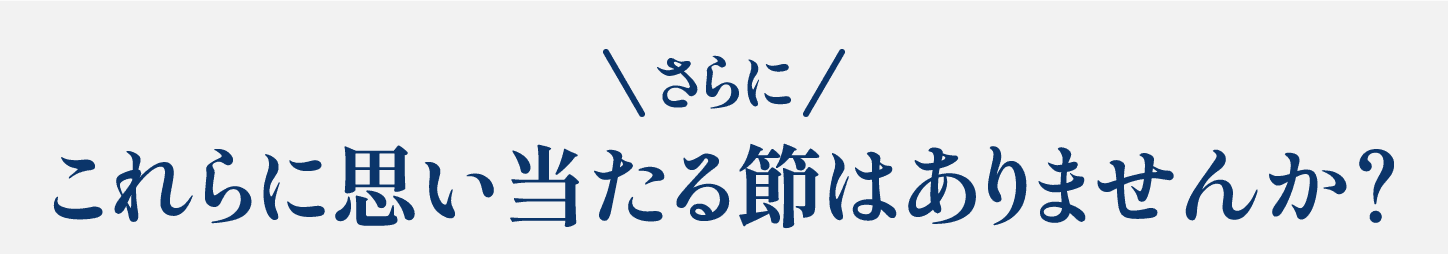 さらにこれらに思い当たる節はありませんか？