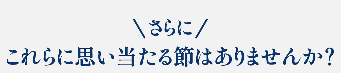さらにこれらに思い当たる節はありませんか？