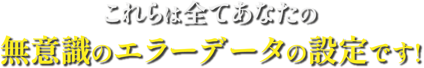 これらは全てあなたの無意識のエラーデータの設定です!
