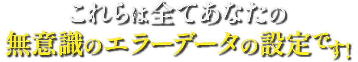 これらは全てあなたの無意識のエラーデータの設定です!