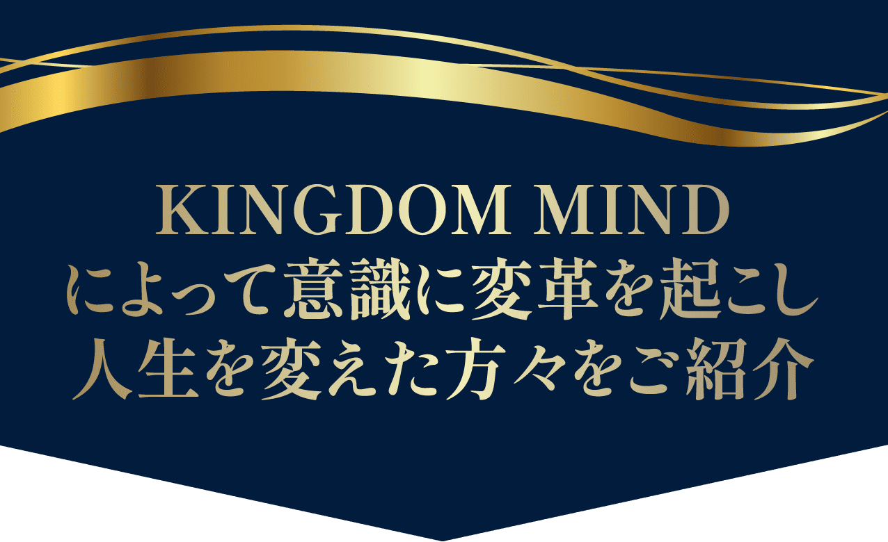 KINGDOM MINDによって意識に変革を起こし人生を変えた方々をご紹介