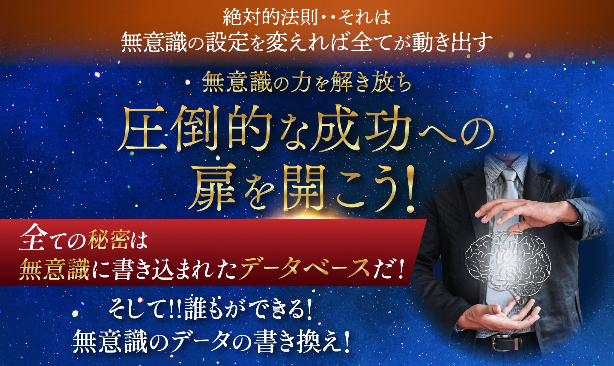 絶対的法則・・それは無意識の設定を変えれば全てが動き出す 無意識の力を解き放ち圧倒的な成功への扉を開こう！ 全ての秘密は無意識に書き込まれたデータベースだ！ そして!!誰もができる!無意識のデータの書き換え!